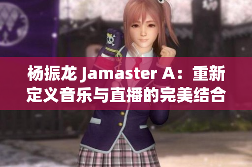 杨振龙 Jamaster A：重新定义音乐与直播的完美结合