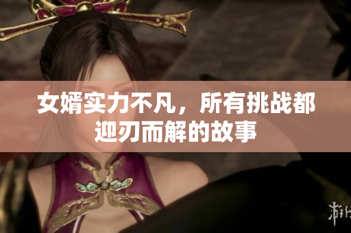 女婿实力不凡，所有挑战都迎刃而解的故事