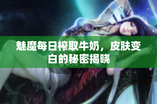 魅魔每日榨取牛奶，皮肤变白的秘密揭晓