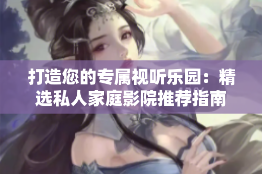 打造您的专属视听乐园：精选私人家庭影院推荐指南