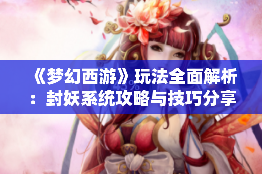 《梦幻西游》玩法全面解析：封妖系统攻略与技巧分享