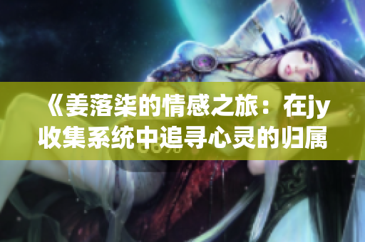 《姜落柒的情感之旅：在jy收集系统中追寻心灵的归属》