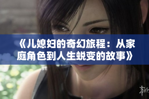 《儿媳妇的奇幻旅程：从家庭角色到人生蜕变的故事》