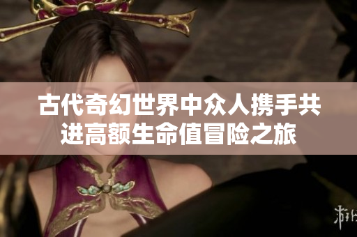 古代奇幻世界中众人携手共进高额生命值冒险之旅