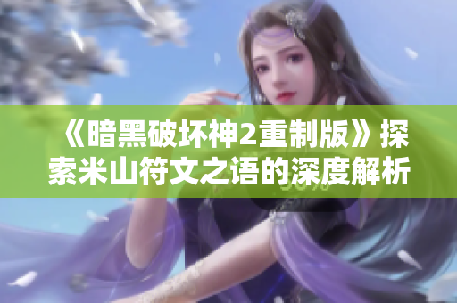 《暗黑破坏神2重制版》探索米山符文之语的深度解析与攻略指南