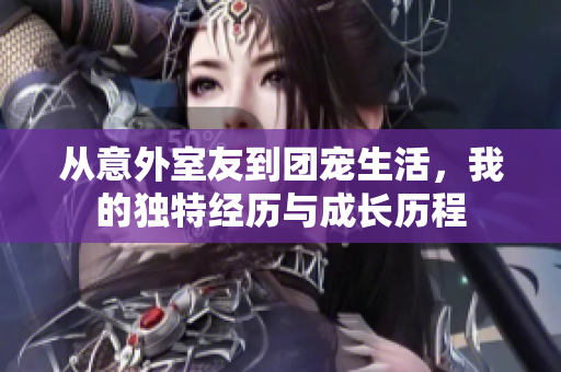 从意外室友到团宠生活，我的独特经历与成长历程