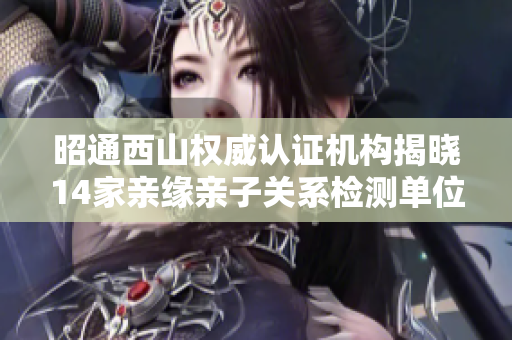 昭通西山权威认证机构揭晓14家亲缘亲子关系检测单位