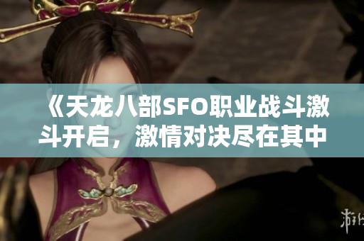 《天龙八部SFO职业战斗激斗开启，激情对决尽在其中》