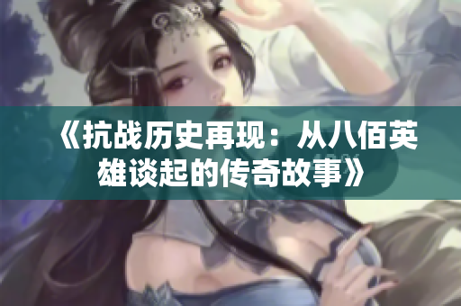 《抗战历史再现：从八佰英雄谈起的传奇故事》