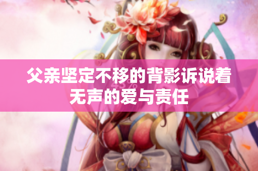父亲坚定不移的背影诉说着无声的爱与责任