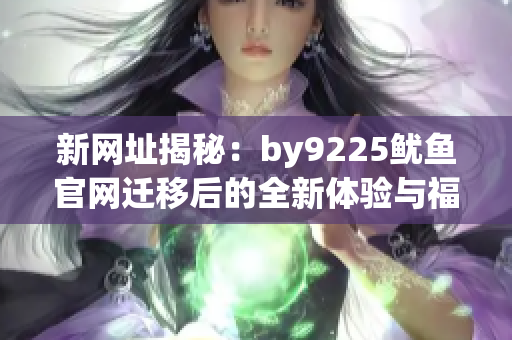 新网址揭秘：by9225鱿鱼官网迁移后的全新体验与福利