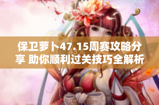 保卫萝卜47.15周赛攻略分享 助你顺利过关技巧全解析
