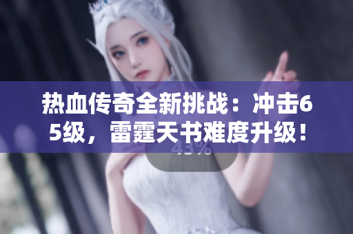 热血传奇全新挑战：冲击65级，雷霆天书难度升级！
