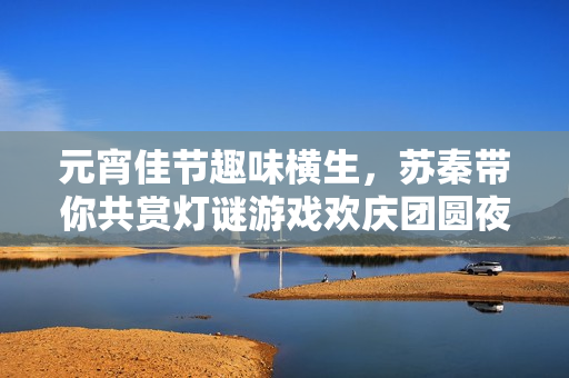 元宵佳节趣味横生，苏秦带你共赏灯谜游戏欢庆团圆夜