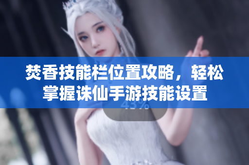 焚香技能栏位置攻略，轻松掌握诛仙手游技能设置