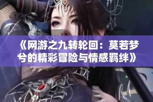 《网游之九转轮回：莫若梦兮的精彩冒险与情感羁绊》