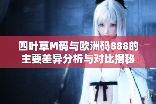 四叶草M码与欧洲码888的主要差异分析与对比揭秘