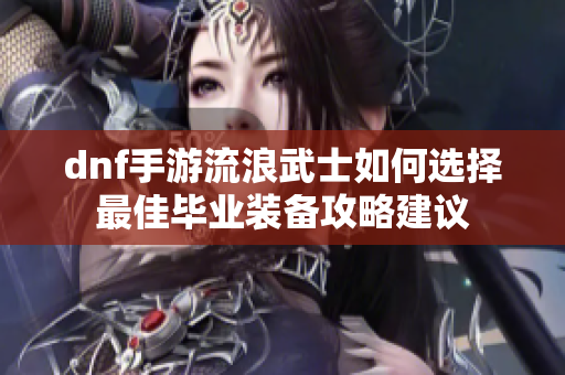 dnf手游流浪武士如何选择最佳毕业装备攻略建议