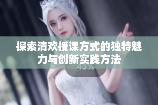 探索清欢授课方式的独特魅力与创新实践方法