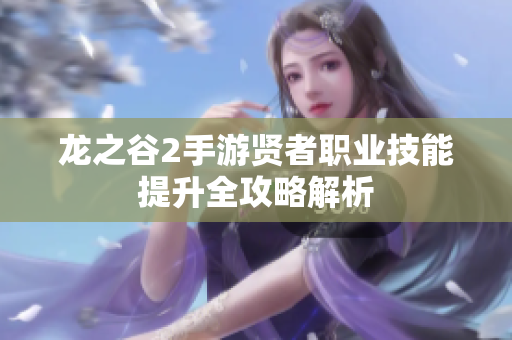 龙之谷2手游贤者职业技能提升全攻略解析