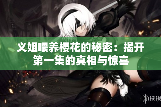 义姐喂养樱花的秘密：揭开第一集的真相与惊喜