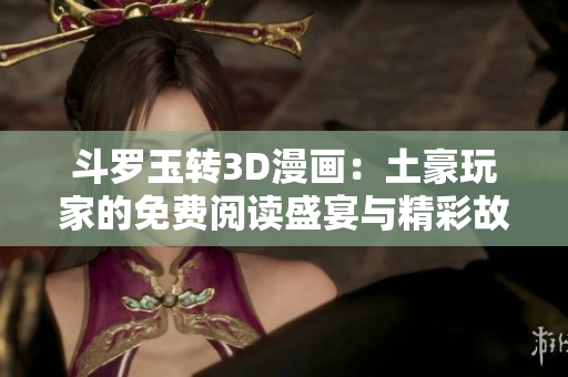 斗罗玉转3D漫画：土豪玩家的免费阅读盛宴与精彩故事探秘