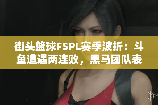 街头篮球FSPL赛季波折：斗鱼遭遇两连败，黑马团队表现惊艳