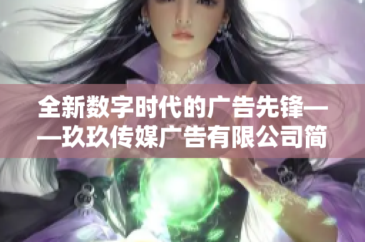 全新数字时代的广告先锋——玖玖传媒广告有限公司简介