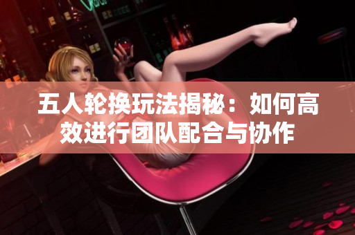 五人轮换玩法揭秘：如何高效进行团队配合与协作