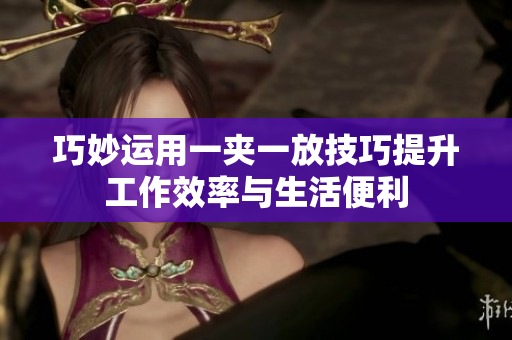 巧妙运用一夹一放技巧提升工作效率与生活便利