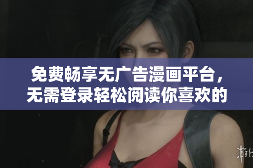 免费畅享无广告漫画平台，无需登录轻松阅读你喜欢的作品