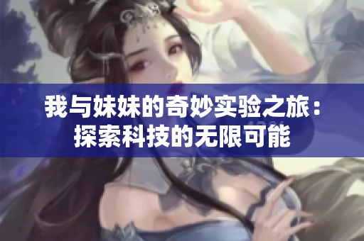 我与妹妹的奇妙实验之旅：探索科技的无限可能
