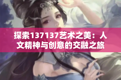 探索137137艺术之美：人文精神与创意的交融之旅