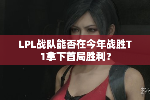 LPL战队能否在今年战胜T1拿下首局胜利？