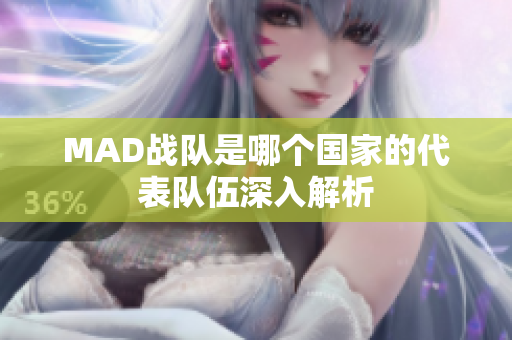 MAD战队是哪个国家的代表队伍深入解析