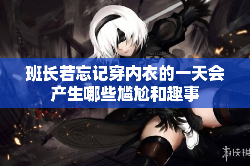 班长若忘记穿内衣的一天会产生哪些尴尬和趣事