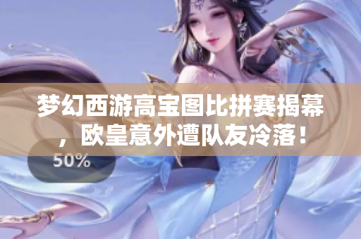 梦幻西游高宝图比拼赛揭幕，欧皇意外遭队友冷落！