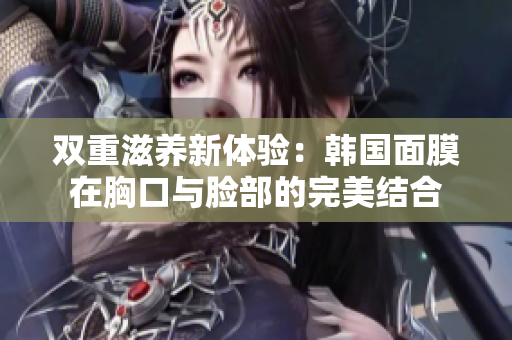 双重滋养新体验：韩国面膜在胸口与脸部的完美结合