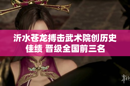 沂水苍龙搏击武术院创历史佳绩 晋级全国前三名