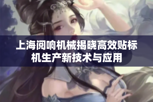 上海阅响机械揭晓高效贴标机生产新技术与应用
