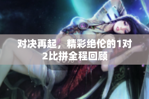 对决再起，精彩绝伦的1对2比拼全程回顾