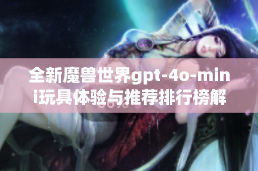 全新魔兽世界gpt-4o-mini玩具体验与推荐排行榜解析
