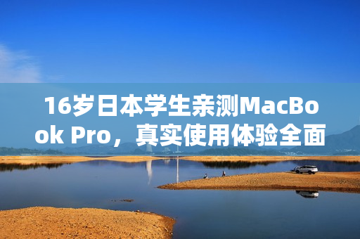 16岁日本学生亲测MacBook Pro，真实使用体验全面评析