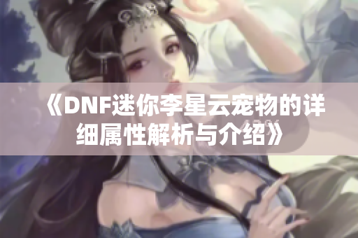 《DNF迷你李星云宠物的详细属性解析与介绍》