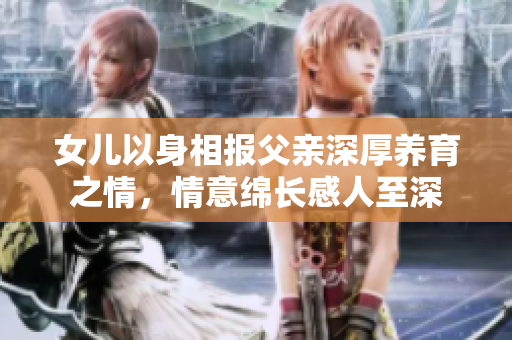 女儿以身相报父亲深厚养育之情，情意绵长感人至深