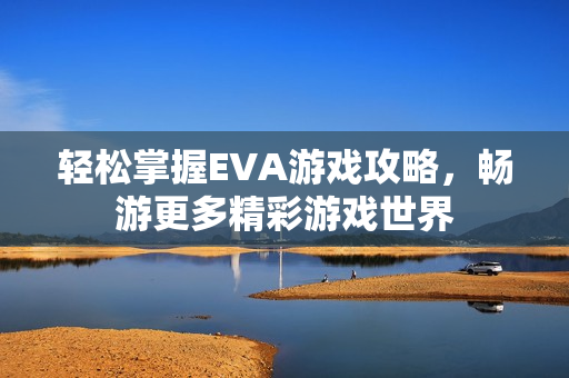 轻松掌握EVA游戏攻略，畅游更多精彩游戏世界