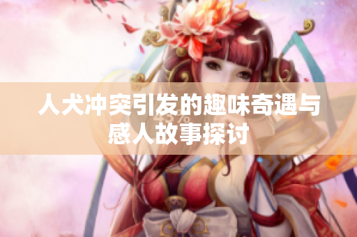 人犬冲突引发的趣味奇遇与感人故事探讨