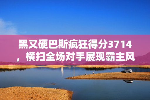 黑又硬巴斯疯狂得分3714，横扫全场对手展现霸主风范
