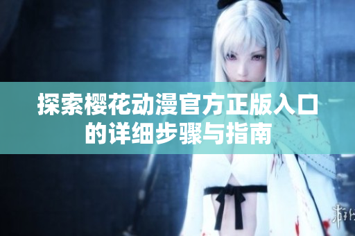探索樱花动漫官方正版入口的详细步骤与指南