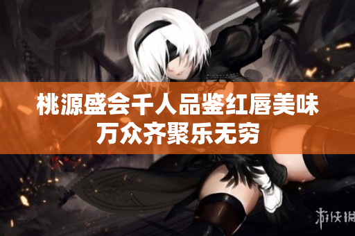 桃源盛会千人品鉴红唇美味万众齐聚乐无穷